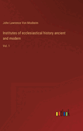 Institutes of ecclesiastical history ancient and modern: Vol. 1