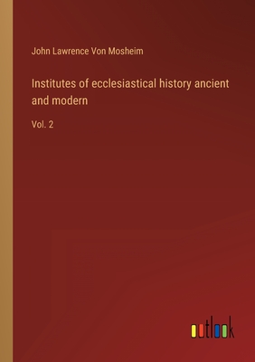 Institutes of ecclesiastical history ancient and modern: Vol. 2 - Von Mosheim, John Lawrence