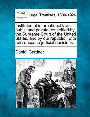 Institutes of international law: public and private, as settled by the Supreme Court of the United States, and by our republic: with references to judicial decisions. - Gardner, Daniel