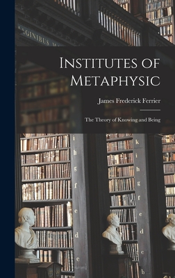 Institutes of Metaphysic: The Theory of Knowing and Being - Frederick, Ferrier James