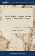 Institutes of Moral Philosophy. By Adam Ferguson, ... Third Edition, Enlarged