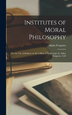 Institutes of Moral Philosophy: For the Use of Students in the College of Edinburgh. by Adam Ferguson, Ll.D - Ferguson, Adam