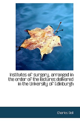 Institutes of Surgery, Arranged in the Order of the Lectures Delivered in the University of Edinburg - Bell, Charles, Jr.