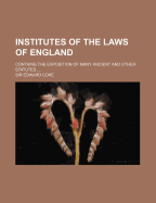 Institutes of the Laws of England: Containg the Exposition of Many Ancient and Other Statutes ...