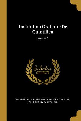 Institution Oratioire de Quintilien; Volume 5 - Panckoucke, Charles Louis Fleury, and Quintilian, Charles Louis Fleury