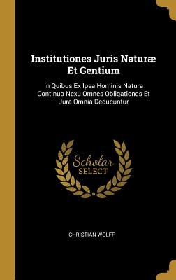 Institutiones Juris Natur Et Gentium: In Quibus Ex Ipsa Hominis Natura Continuo Nexu Omnes Obligationes Et Jura Omnia Deducuntur - Wolff, Christian