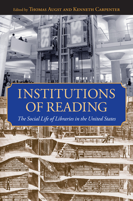 Institutions of Reading: The Social Life of Libraries in the United States - Augst, Thomas (Editor), and Carpenter, Kenneth (Editor)
