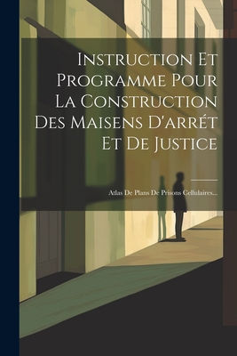 Instruction Et Programme Pour La Construction Des Maisens D'Arret Et de Justice: Atlas de Plans de Prisons Cellulaires... - Anonymous