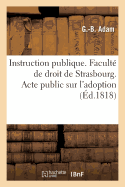 Instruction Publique. Facult de Droit de Strasbourg. Acte Public Sur l'Adoption Soutenu: Pour Obtenir Le Grade de Licenci En Droit