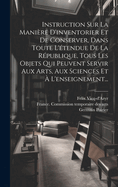 Instruction Sur La Maniere D'Inventorier Et de Conserver, Dans Toute L'Etendue de La Republique, Tous Les Objets Qui Peuvent Servir Aux Arts, Aux Sciences Et A L'Enseignement...