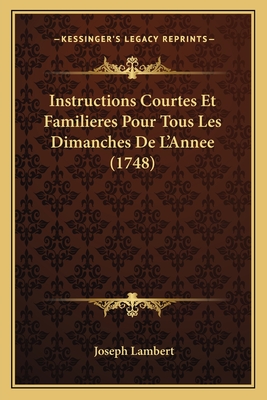 Instructions Courtes Et Familieres Pour Tous Les Dimanches de L'Annee (1748) - Lambert, Joseph