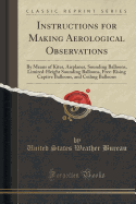 Instructions for Making Aerological Observations: By Means of Kites, Airplanes, Sounding Balloons, Limited-Height Sounding Balloons, Free-Rising Captive Balloons, and Ceiling Balloons (Classic Reprint)