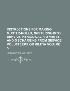 Instructions for Making Muster-Rolls, Mustering Into Service, Periodical Payments, and Discharging from Service Volunteers or Militia, Issue 5