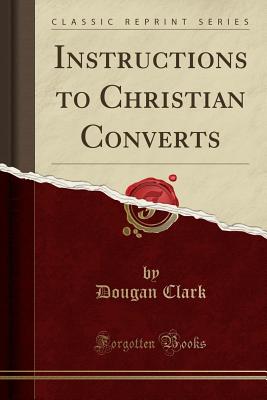 Instructions to Christian Converts (Classic Reprint) - Clark, Dougan, Dr.