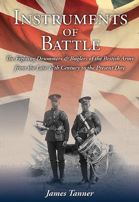 Instruments of Battle: The Fighting Drummers and Buglers of the British Army from the Late 17th Century to the Present Day - Tanner, James