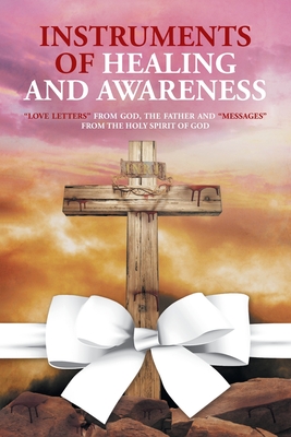 Instruments of Healing and Awareness: "Love Letters" from GOD, The Father And "Messages" from The Holy Spirit of GOD - McNeilly, Joanne Grace Smith