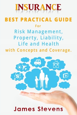 Insurance: Best Practical Guide for Risk Management, Property, Liability, Life and Health with Concepts and Coverage. - Stevens, James