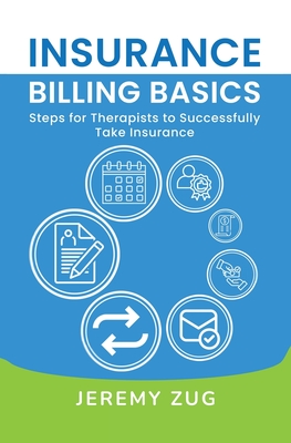 Insurance Billing Basics: Steps for Therapists to Successfully Take Insurance - Zug, Jeremy, and Perry, Kate (Editor), and Zug, Kathryn (Editor)