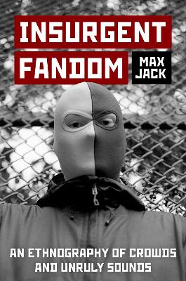 Insurgent Fandom: An Ethnography of Crowds and Unruly Sounds - Jack, Max