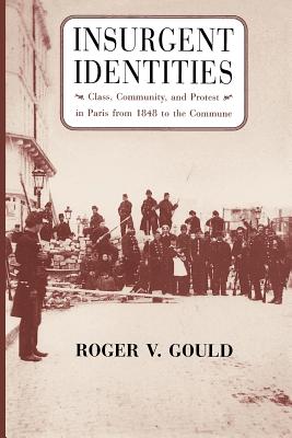 Insurgent Identities: Class, Community, and Protest in Paris from 1848 to the Commune - Gould, Roger V