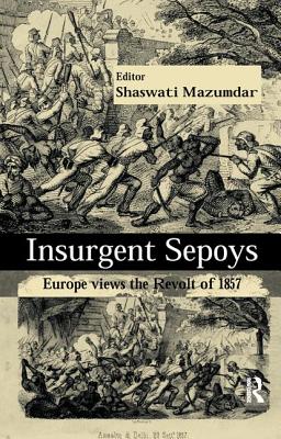 Insurgent Sepoys: Europe Views the Revolt of 1857 - Mazumdar, Shaswati (Editor)