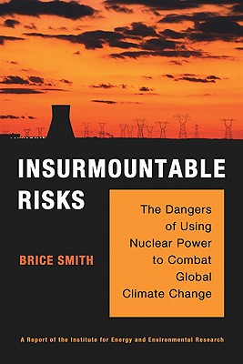 Insurmountable Risks: The Dangers of Using Nuclear Power to Combat Global Climate Change - Smith, Brice