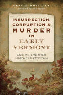 Insurrection, Corruption & Murder in Early Vermont:: Life on the Wild Northern Frontier