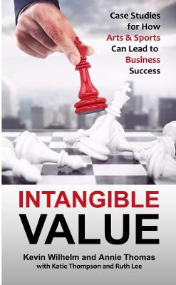 Intangible Value: Case Studies for How Arts & Sports Can Lead to Business Success - Wilhelm, Kevin, and Thomas, Annie