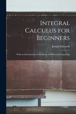 Integral Calculus for Beginners; With an Introduction to the Study of Differential Equations - Edwards, Joseph