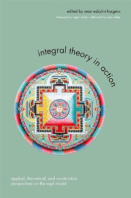 Integral Theory in Action: Applied, Theoretical, and Constructive Perspectives on the Aqal Model - Esbjorn-Hargens, Sean (Editor), and Walsh, Roger, M.D. (Foreword by), and Wilber, Ken (Afterword by)