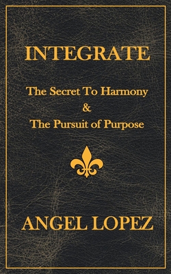 Integrate: The Secret To Harmony & The Pursuit of Purpose - Lopez