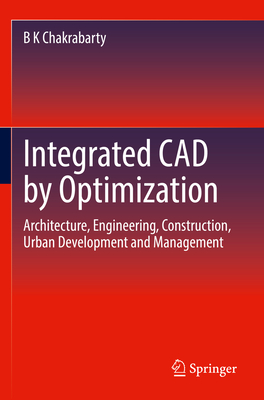 Integrated CAD by Optimization: Architecture, Engineering, Construction, Urban Development and Management - Chakrabarty, B K