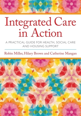 Integrated Care in Action: A Practical Guide for Health, Social Care and Housing Support - Miller, Robin, and Brown, Hilary, Prof., and Mangan, Catherine