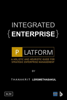 Integrated Enterprise Platform: A Holistic And Heuristic Guide For Strategic Enterprise Management - Lersmethasakul, Thanakrit