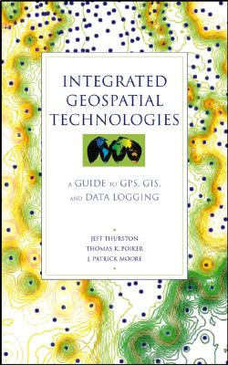 Integrated Geospatial Technologies: A Guide to GPS, GIS, and Data Logging - Thurston, Jeff, and Poiker, Thomas K, and Moore, J Patrick