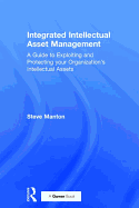 Integrated Intellectual Asset Management: A Guide to Exploiting and Protecting your Organization's Intellectual Assets