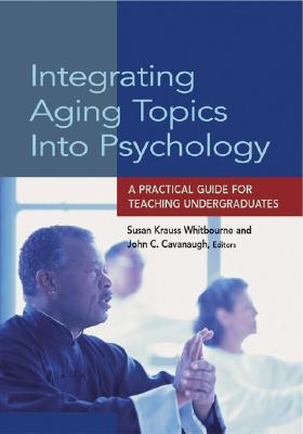 Integrating Aging Topics Into Psychology: A Practical Guide for Teaching Undergraduates - Whitbourne, Susan Krauss, PhD (Editor), and Cavanaugh, John C (Editor)