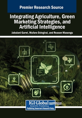 Integrating Agriculture, Green Marketing Strategies, and Artificial Intelligence - Garwi, Jabulani (Editor), and Dzingirai, Mufaro (Editor), and Masengu, Reason (Editor)