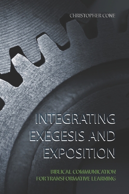 Integrating Exegesis and Exposition: Biblical Communication for Transformative Learning - Cone, Christopher, PH.D.