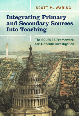 Integrating Primary and Secondary Sources Into Teaching: The Sources Framework for Authentic Investigation - Waring, Scott M