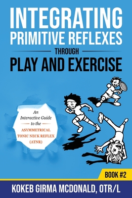 Integrating Primitive Reflexes Through Play and Exercise: An Interactive Guide to the Asymmetrical Tonic Neck Reflex (ATNR) - McDonald, Kokeb Girma
