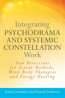 Integrating Psychodrama and Systemic Constellation Work: New Directions for Action Methods, Mind-Body Therapies and Energy Healing - Anderson, Ronald, and Carnabucci, Karen