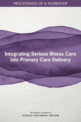 Integrating Serious Illness Care into Primary Care Delivery: Proceedings of a Workshop - National Academies of Sciences, Engineering, and Medicine, and Health and Medicine Division, and Board on Health Sciences Policy