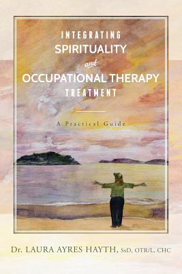 Integrating Spirituality and Occupational Therapy Treatment: A Practical Guide - Hayth, Ssd Otr