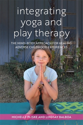 Integrating Yoga and Play Therapy: The Mind-Body Approach for Healing Adverse Childhood Experiences - Pliske, Michelle, and Balboa, Lindsey
