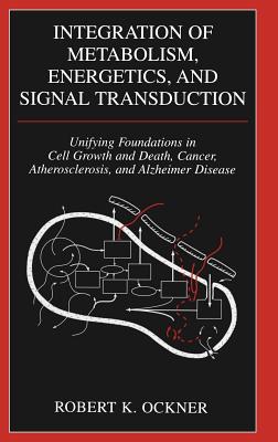 Integration of Metabolism, Energetics, and Signal Transduction: Unifying Foundations in Cell Growth and Death, Cancer, Atherosclerosis, and Alzheimer Disease - Ockner, Robert K