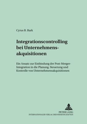 Integrationscontrolling Bei Unternehmensakquisitionen: Ein Ansatz Zur Einbindung Der Post-Merger-Integration in Die Planung, Steuerung Und Kontrolle Von Unternehmensakquisitionen - Ktzle, Alfred (Editor), and Bark, Cyrus