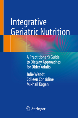 Integrative Geriatric Nutrition: A Practitioner's Guide to Dietary Approaches for Older Adults - Wendt, Julie, and Considine, Colleen, and Kogan, Mikhail