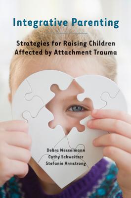 Integrative Parenting: Strategies for Raising Children Affected by Attachment Trauma - Wesselmann, Debra, and Schweitzer, Cathy, and Armstrong, Stefanie