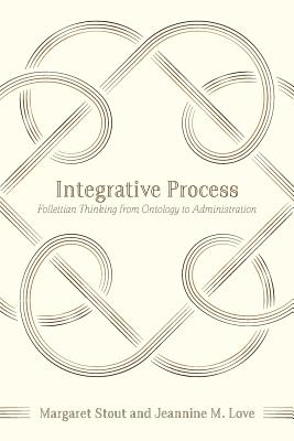 Integrative Process: Follettian Thinking from Ontology to Administration - Love, Jeannine M, and Stout, Margaret